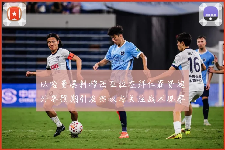 以哈曼爆料穆西亚拉在拜仁薪资超外界预期引发热议与关注战术观察