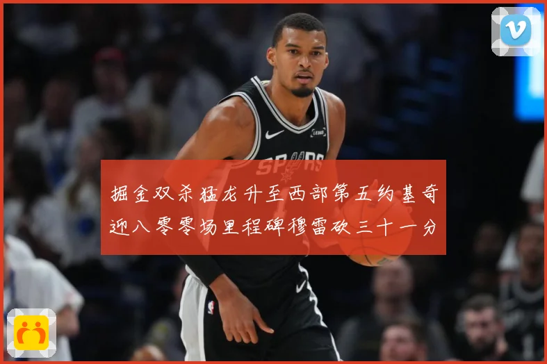 掘金双杀猛龙升至西部第五约基奇迎八零零场里程碑穆雷砍三十一分赛场复盘