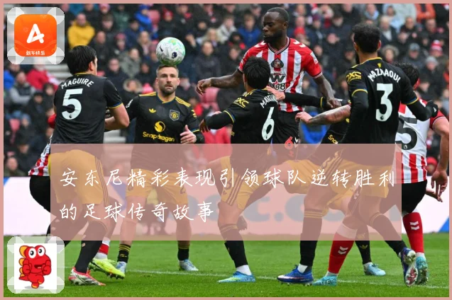 安东尼精彩表现引领球队逆转胜利的足球传奇故事
