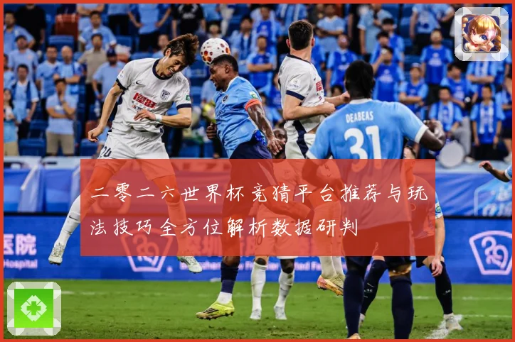 二零二六世界杯竞猜平台推荐与玩法技巧全方位解析数据研判