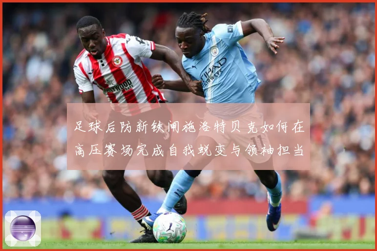 足球后防新铁闸施洛特贝克如何在高压赛场完成自我蜕变与领袖担当