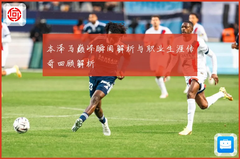 本泽马巅峰瞬间解析与职业生涯传奇回顾解析