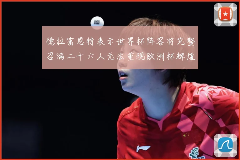 德拉富恩特表示世界杯阵容将完整召满二十六人无法重现欧洲杯辉煌战术观察
