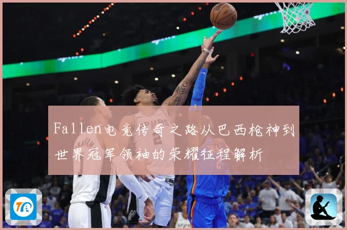 Fallen电竞传奇之路从巴西枪神到世界冠军领袖的荣耀征程解析
