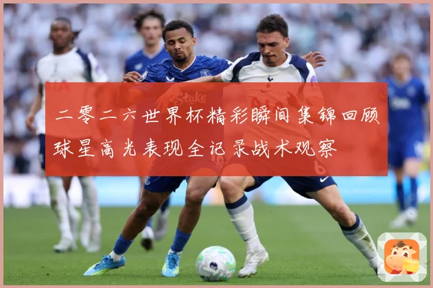 二零二六世界杯精彩瞬间集锦回顾球星高光表现全记录战术观察