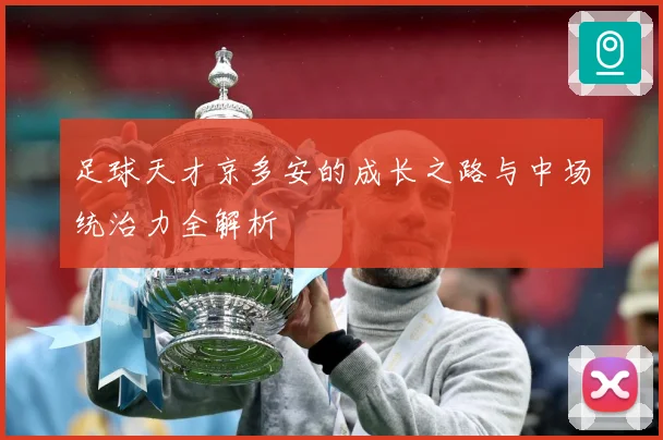 足球天才京多安的成长之路与中场统治力全解析