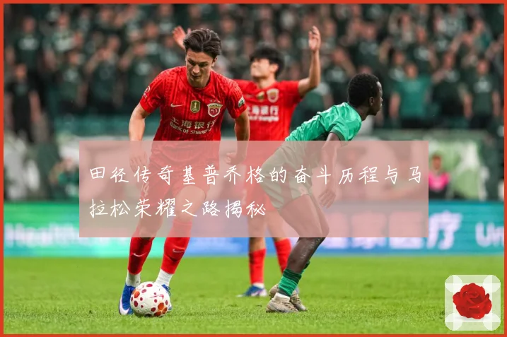 田径传奇基普乔格的奋斗历程与马拉松荣耀之路揭秘