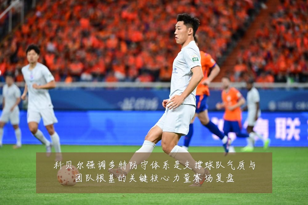 科贝尔强调多特防守体系是支撑球队气质与团队根基的关键核心力量赛场复盘