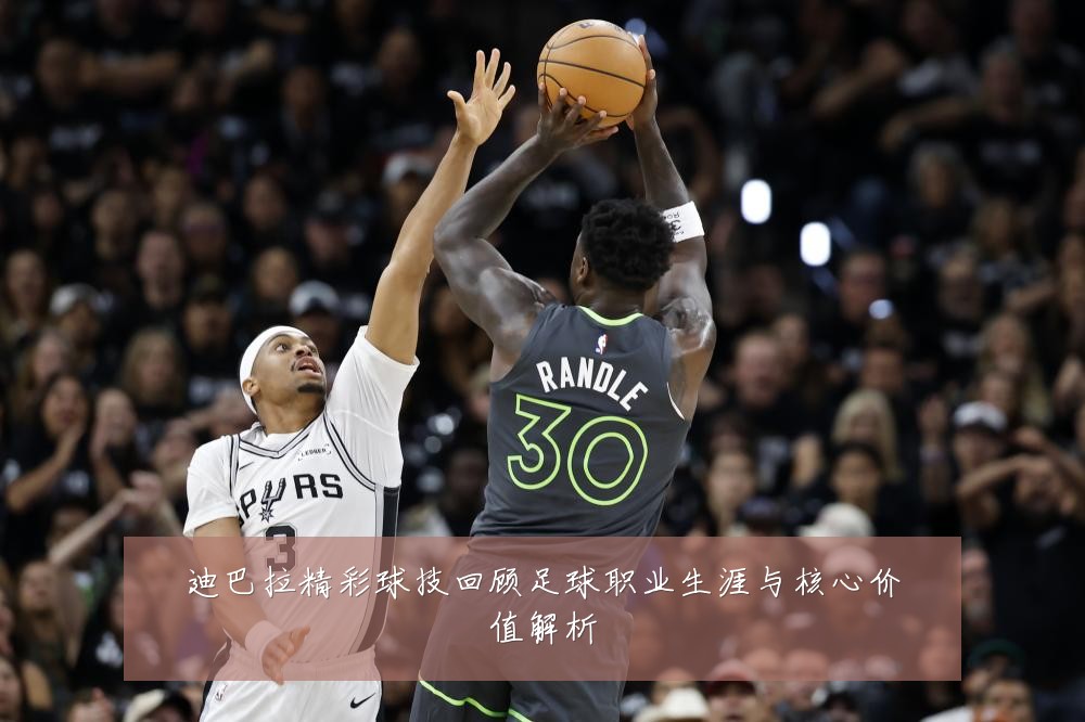 迪巴拉精彩球技回顾足球职业生涯与核心价值解析