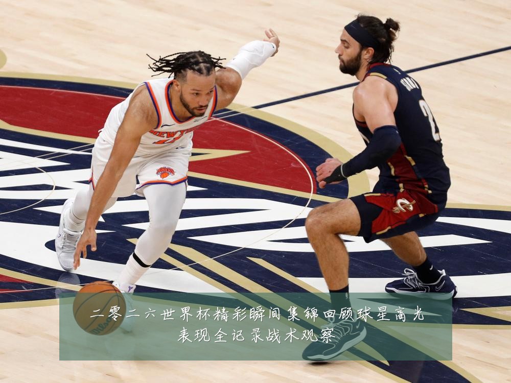 二零二六世界杯精彩瞬间集锦回顾球星高光表现全记录战术观察