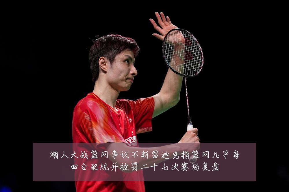 湖人大战篮网争议不断雷迪克指篮网几乎每回合犯规并被罚二十七次赛场复盘