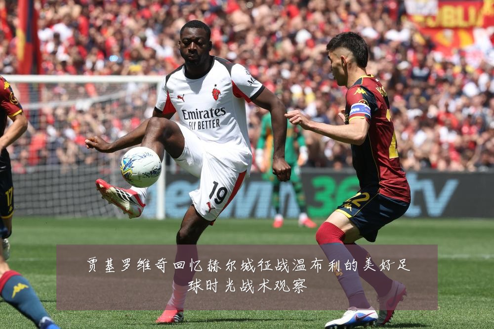贾基罗维奇回忆赫尔城征战温布利的美好足球时光战术观察