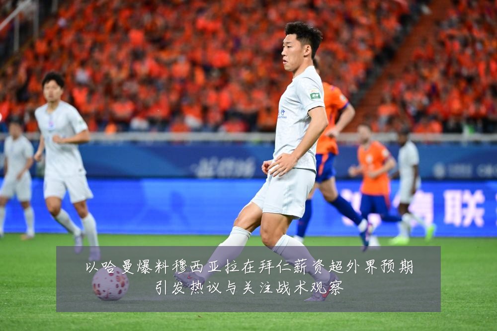 以哈曼爆料穆西亚拉在拜仁薪资超外界预期引发热议与关注战术观察